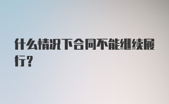 什么情况下合同不能继续履行?