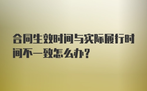 合同生效时间与实际履行时间不一致怎么办?