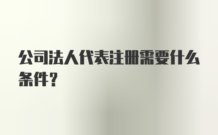 公司法人代表注册需要什么条件?