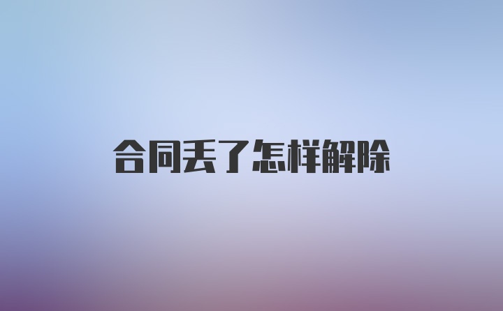 合同丢了怎样解除