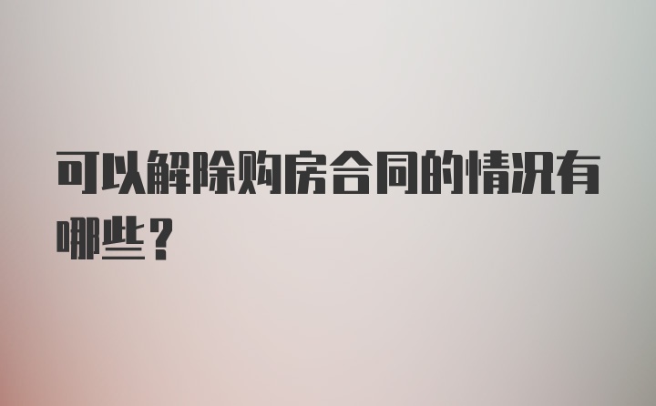 可以解除购房合同的情况有哪些？