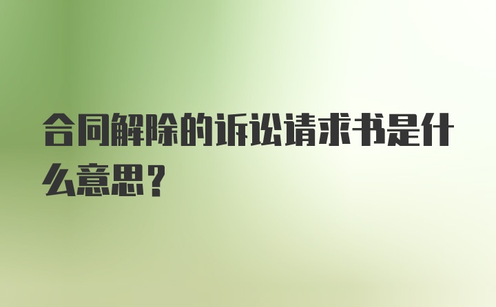 合同解除的诉讼请求书是什么意思？