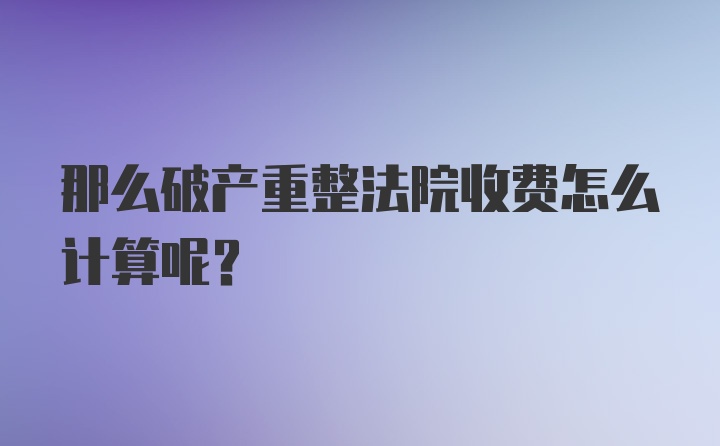 那么破产重整法院收费怎么计算呢?