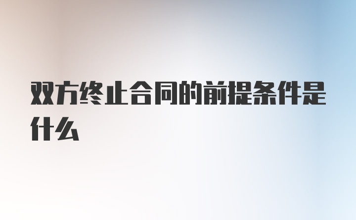 双方终止合同的前提条件是什么