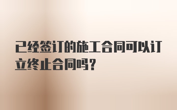 已经签订的施工合同可以订立终止合同吗？