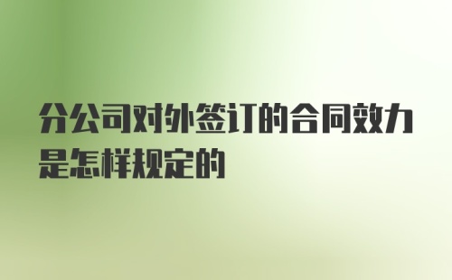 分公司对外签订的合同效力是怎样规定的