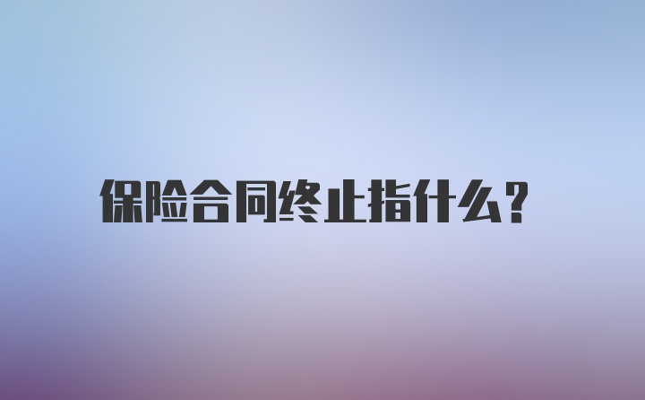 保险合同终止指什么?