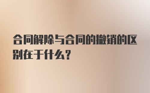 合同解除与合同的撤销的区别在于什么？