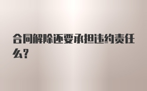 合同解除还要承担违约责任么?