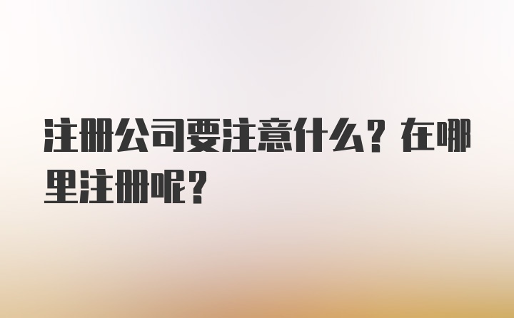 注册公司要注意什么？在哪里注册呢？