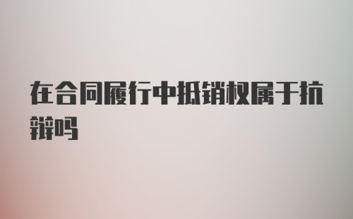 在合同履行中抵销权属于抗辩吗