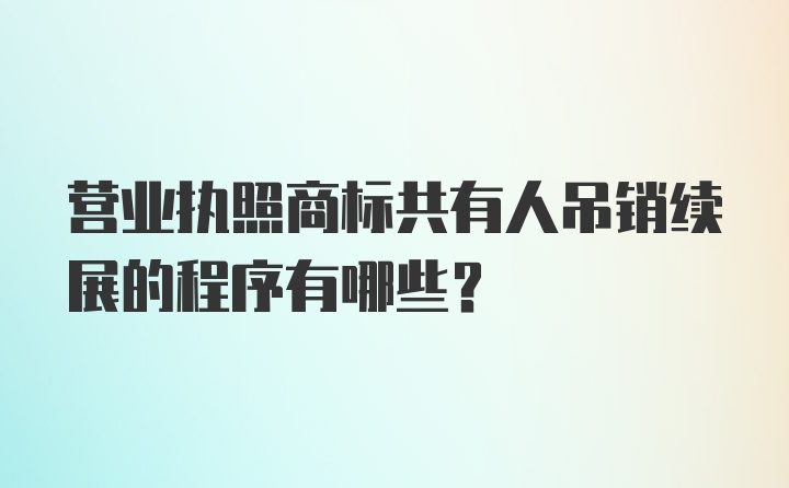 营业执照商标共有人吊销续展的程序有哪些？