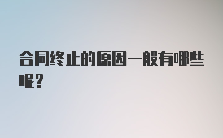 合同终止的原因一般有哪些呢？