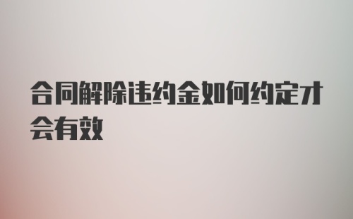 合同解除违约金如何约定才会有效