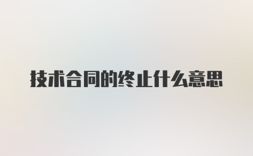 技术合同的终止什么意思