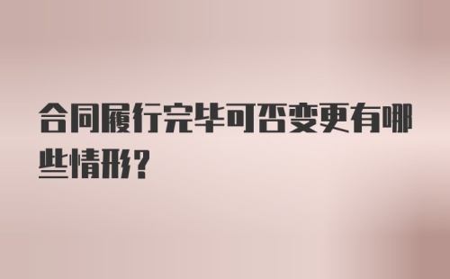 合同履行完毕可否变更有哪些情形？