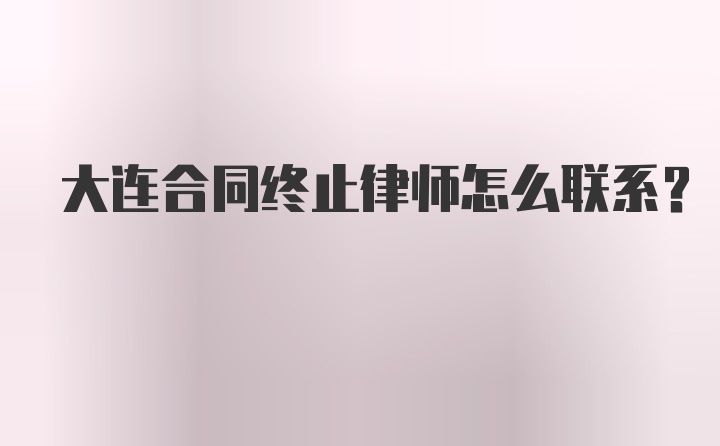 大连合同终止律师怎么联系？