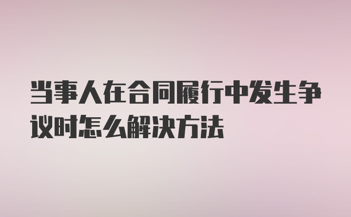 当事人在合同履行中发生争议时怎么解决方法