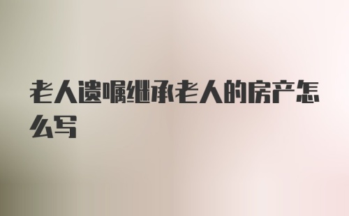 老人遗嘱继承老人的房产怎么写