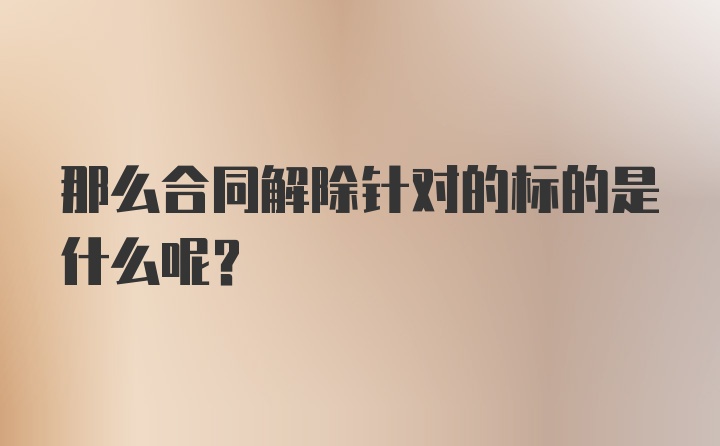 那么合同解除针对的标的是什么呢？