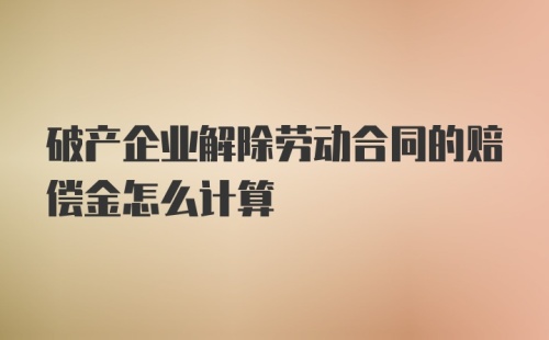 破产企业解除劳动合同的赔偿金怎么计算