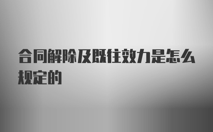 合同解除及既往效力是怎么规定的