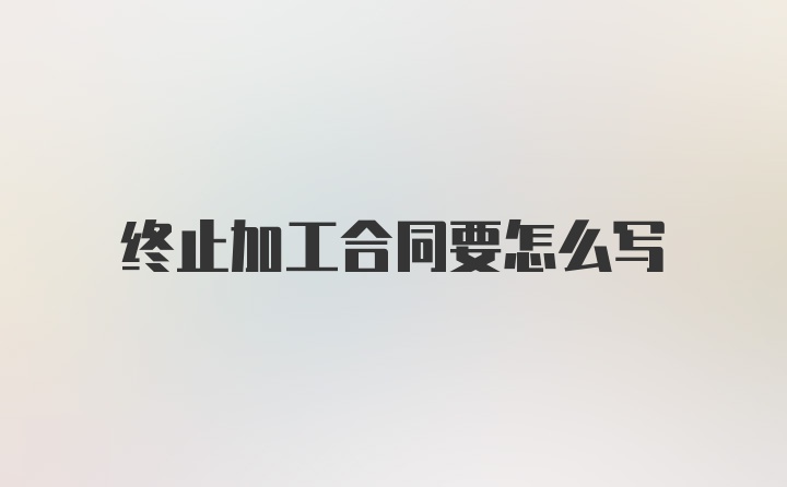 终止加工合同要怎么写