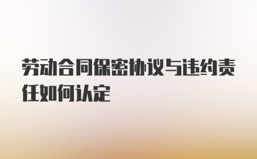 劳动合同保密协议与违约责任如何认定