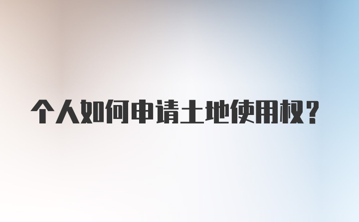 个人如何申请土地使用权？