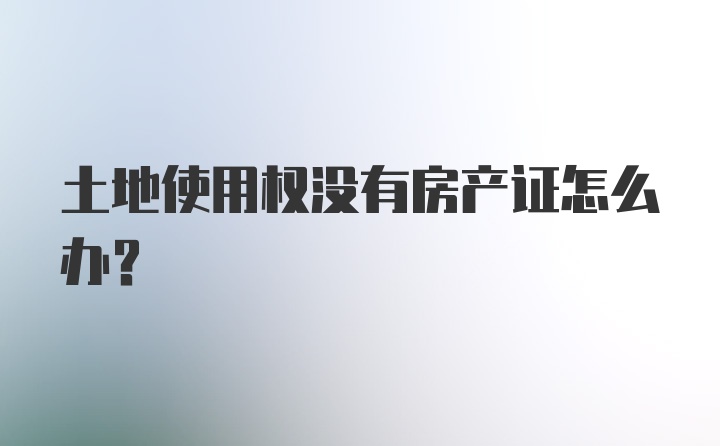 土地使用权没有房产证怎么办？