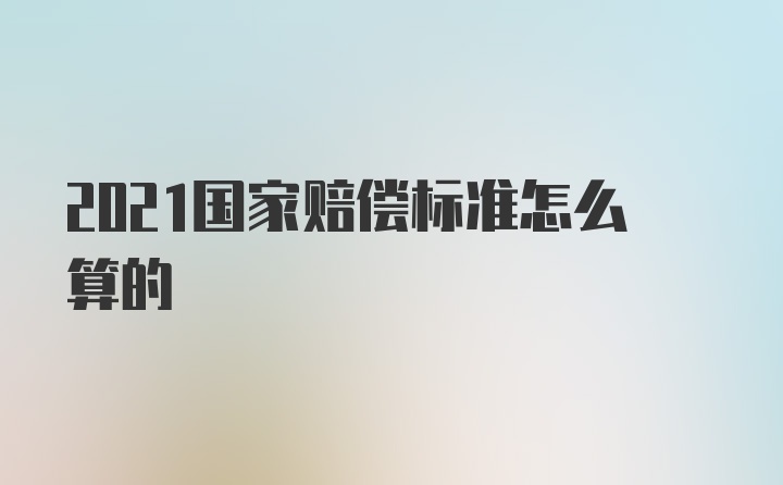 2021国家赔偿标准怎么算的