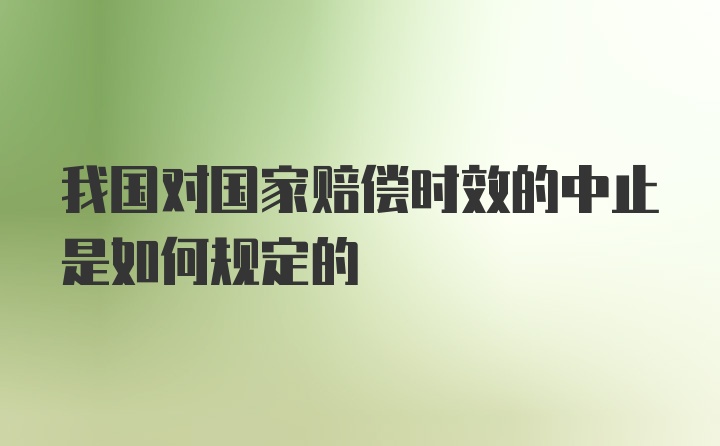 我国对国家赔偿时效的中止是如何规定的