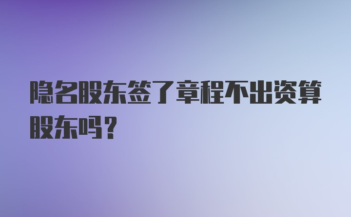 隐名股东签了章程不出资算股东吗?