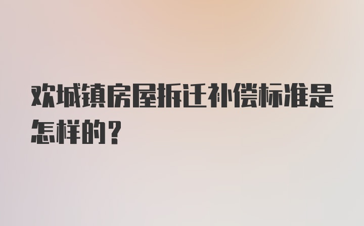 欢城镇房屋拆迁补偿标准是怎样的？