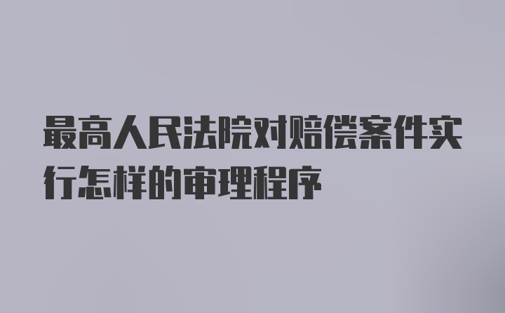 最高人民法院对赔偿案件实行怎样的审理程序