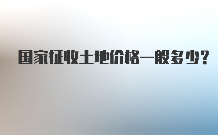 国家征收土地价格一般多少？