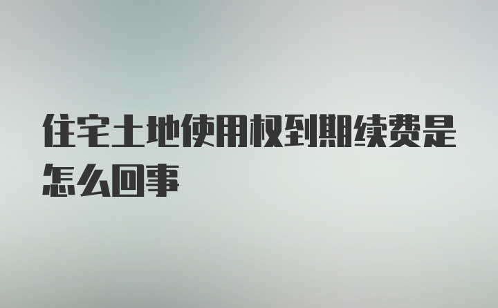 住宅土地使用权到期续费是怎么回事