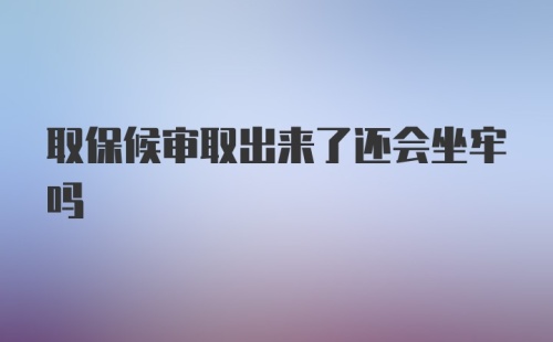 取保候审取出来了还会坐牢吗