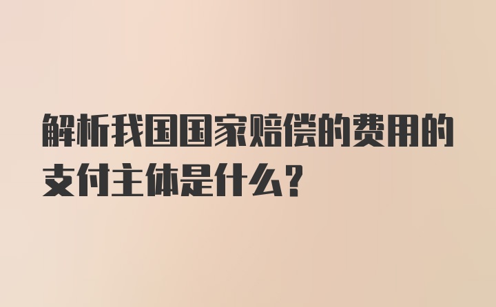 解析我国国家赔偿的费用的支付主体是什么？