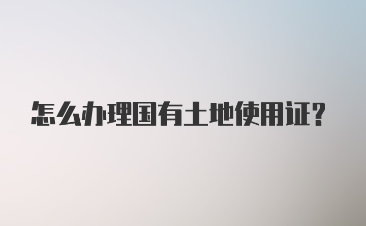 怎么办理国有土地使用证?