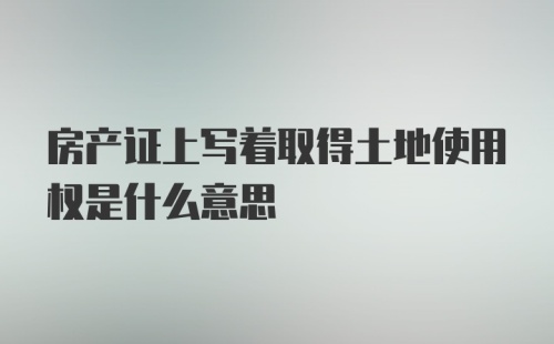 房产证上写着取得土地使用权是什么意思