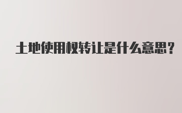 土地使用权转让是什么意思？