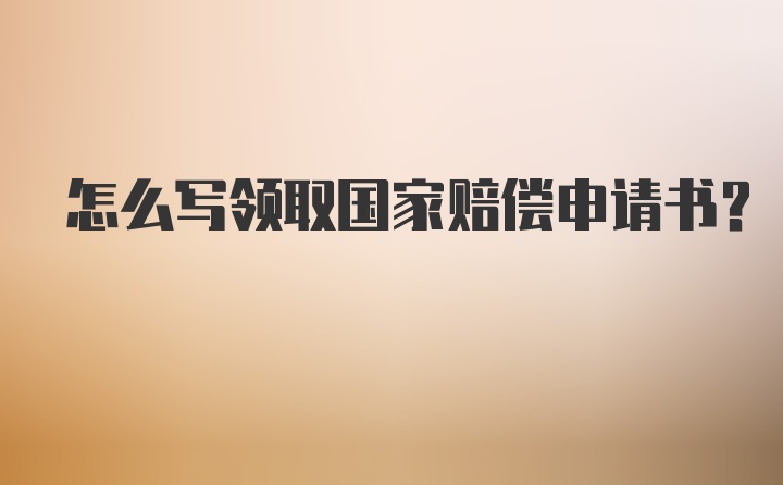 怎么写领取国家赔偿申请书？