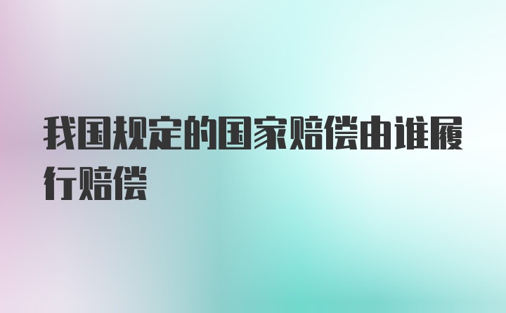 我国规定的国家赔偿由谁履行赔偿