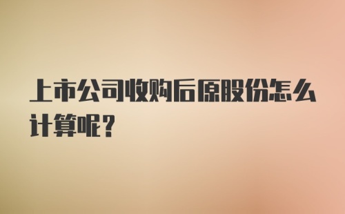 上市公司收购后原股份怎么计算呢？