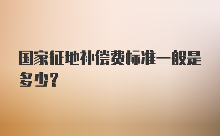 国家征地补偿费标准一般是多少？