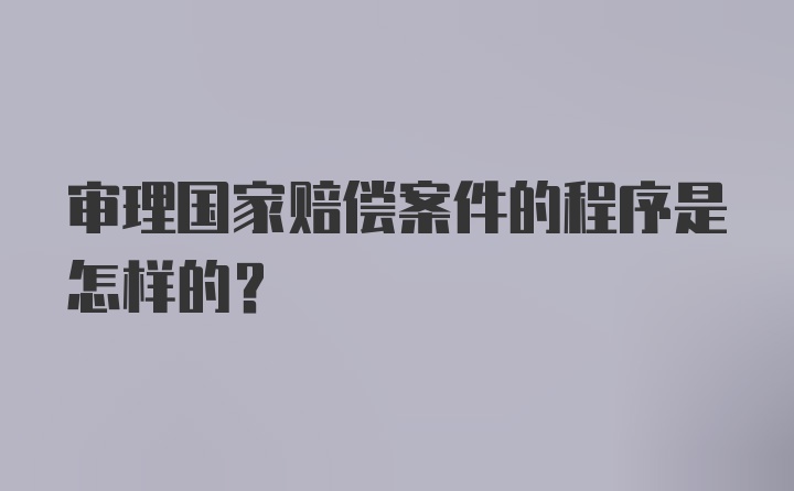 审理国家赔偿案件的程序是怎样的?