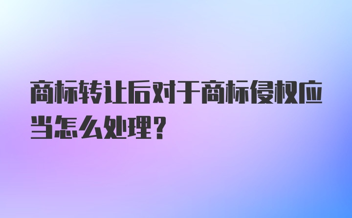 商标转让后对于商标侵权应当怎么处理？