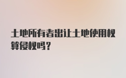 土地所有者出让土地使用权算侵权吗？