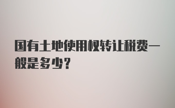 国有土地使用权转让税费一般是多少？